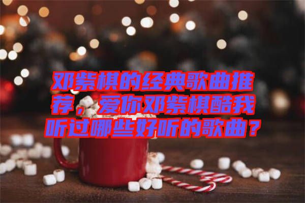 鄧紫棋的經(jīng)典歌曲推薦，愛你鄧紫棋酷我聽過哪些好聽的歌曲？
