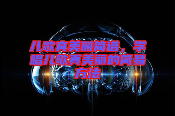 兒歌真美麗簡譜，學唱兒歌真美麗的簡易方法