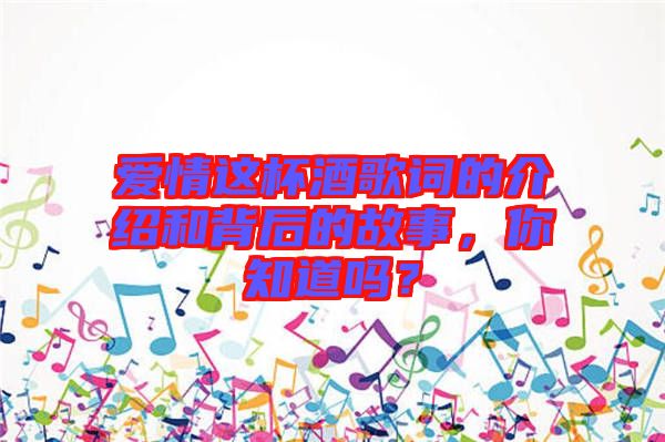 愛情這杯酒歌詞的介紹和背后的故事，你知道嗎？