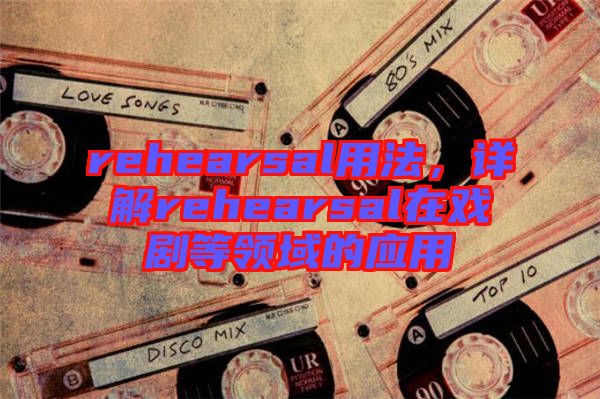 rehearsal用法，詳解rehearsal在戲劇等領(lǐng)域的應(yīng)用