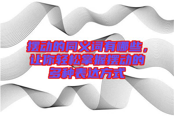 擺動的同義詞有哪些，讓你輕松掌握擺動的多種表達方式