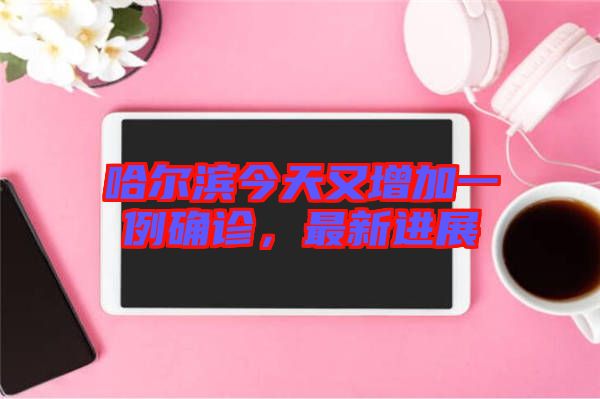 哈爾濱今天又增加一例確診，最新進(jìn)展