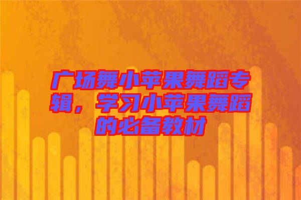 廣場(chǎng)舞小蘋果舞蹈專輯，學(xué)習(xí)小蘋果舞蹈的必備教材