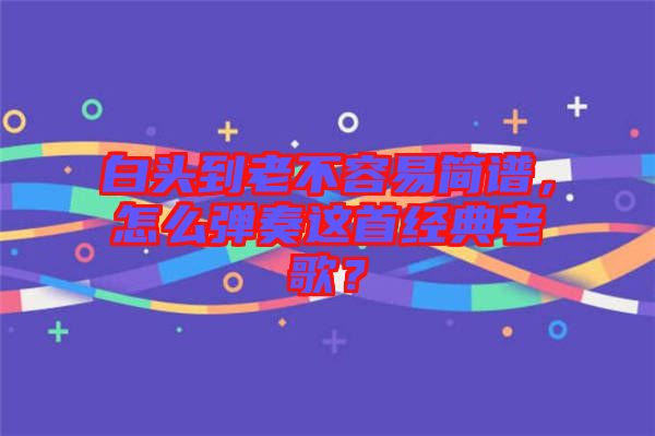 白頭到老不容易簡(jiǎn)譜，怎么彈奏這首經(jīng)典老歌？