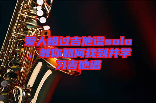 愛(ài)人錯(cuò)過(guò)吉他譜solo，教你如何找到并學(xué)習(xí)吉他譜