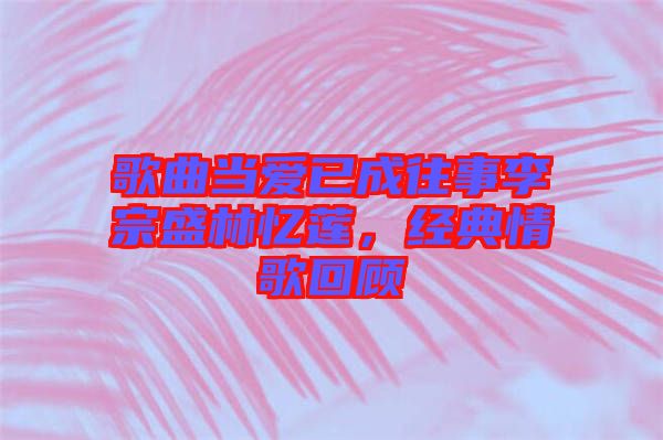 歌曲當(dāng)愛已成往事李宗盛林憶蓮，經(jīng)典情歌回顧