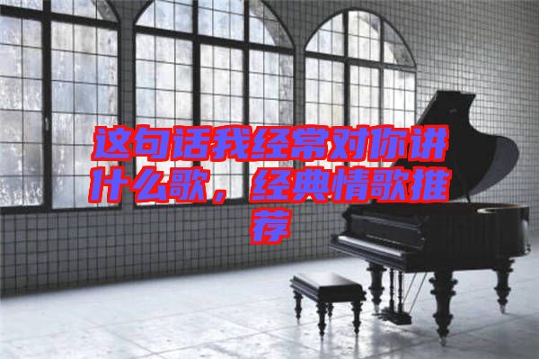 這句話我經(jīng)常對(duì)你講什么歌，經(jīng)典情歌推薦