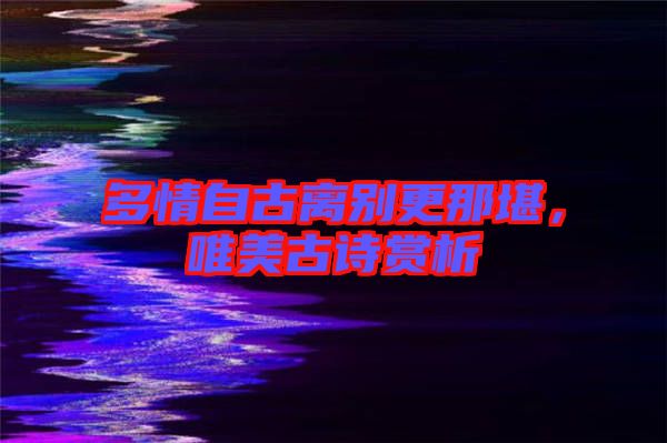 多情自古離別更那堪，唯美古詩賞析