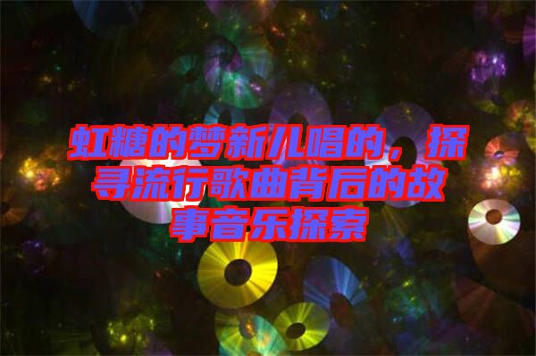 虹糖的夢(mèng)新兒唱的，探尋流行歌曲背后的故事音樂(lè)探索