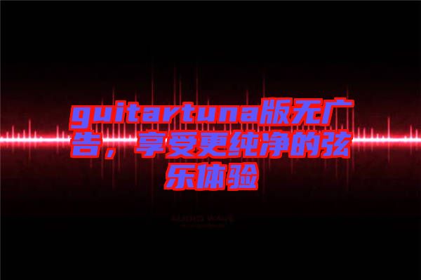 guitartuna版無廣告，享受更純凈的弦樂體驗(yàn)