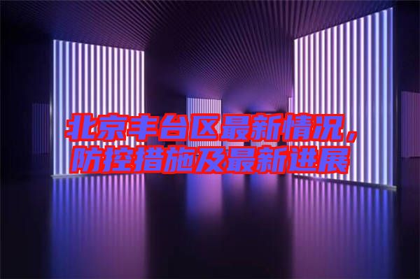 北京豐臺(tái)區(qū)最新情況，防控措施及最新進(jìn)展