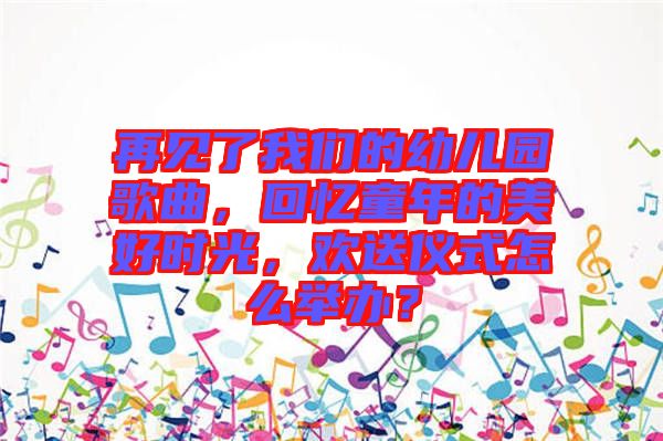再見了我們的幼兒園歌曲，回憶童年的美好時光，歡送儀式怎么舉辦？
