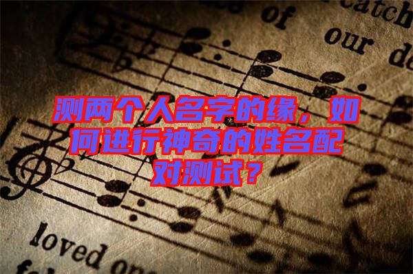 測(cè)兩個(gè)人名字的緣，如何進(jìn)行神奇的姓名配對(duì)測(cè)試？