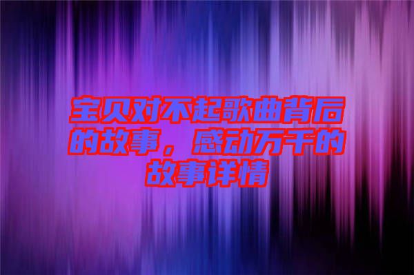 寶貝對不起歌曲背后的故事，感動萬千的故事詳情