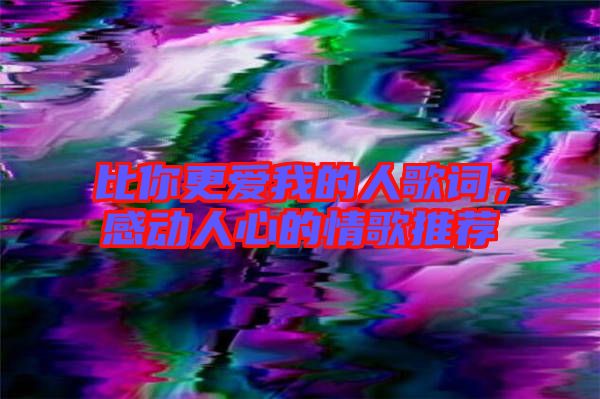 比你更愛我的人歌詞，感動人心的情歌推薦