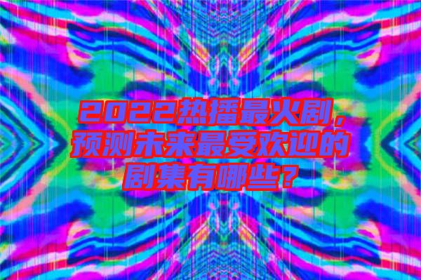 2022熱播最火劇，預(yù)測(cè)未來最受歡迎的劇集有哪些？