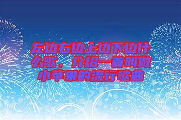 左邊右邊上邊下邊什么歌，介紹一首叫做小蘋果的流行歌曲
