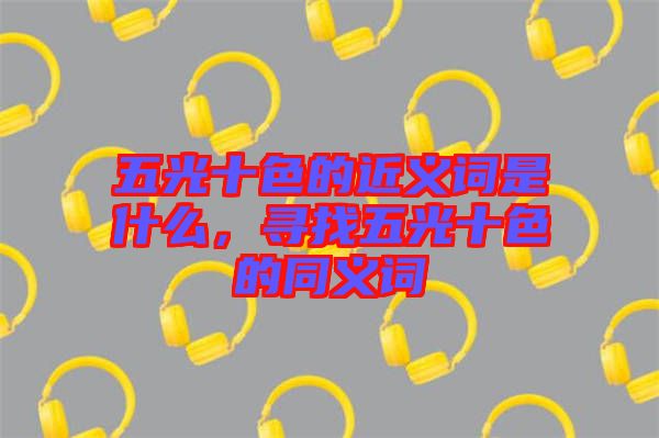 五光十色的近義詞是什么，尋找五光十色的同義詞