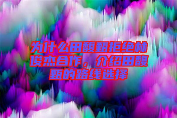 為什么田馥甄拒絕林俊杰合作，介紹田馥甄的路線選擇