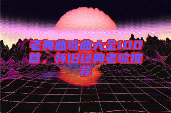 老舞曲歌曲大全100首，懷舊經(jīng)典老歌推薦