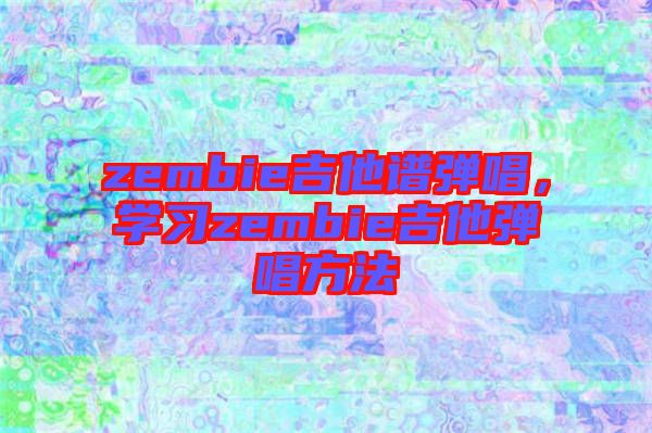 zembie吉他譜彈唱，學(xué)習(xí)zembie吉他彈唱方法