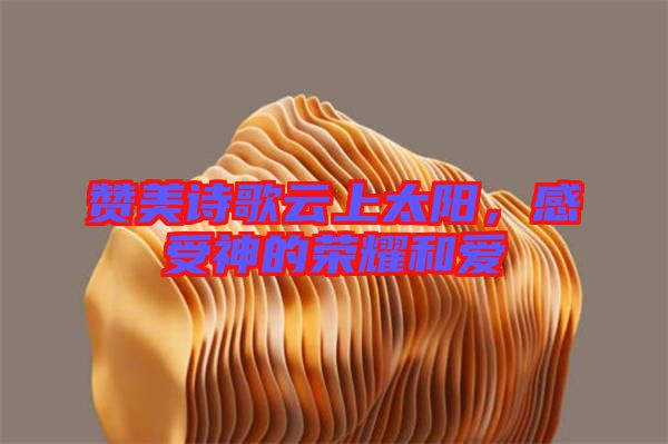 贊美詩歌云上太陽，感受神的榮耀和愛