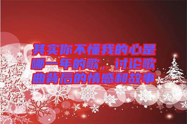 其實(shí)你不懂我的心是哪一年的歌，討論歌曲背后的情感和故事