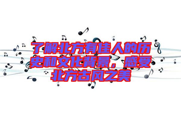 了解北方有佳人的歷史和文化背景，感受北方古風之美