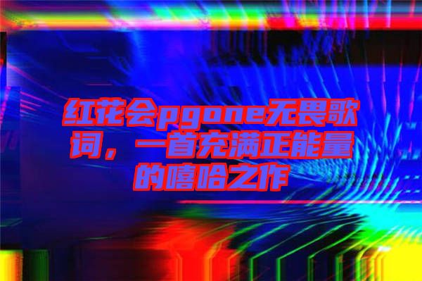 紅花會(huì)pgone無(wú)畏歌詞，一首充滿正能量的嘻哈之作