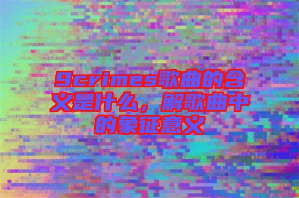9crimes歌曲的含義是什么，解歌曲中的象征意義