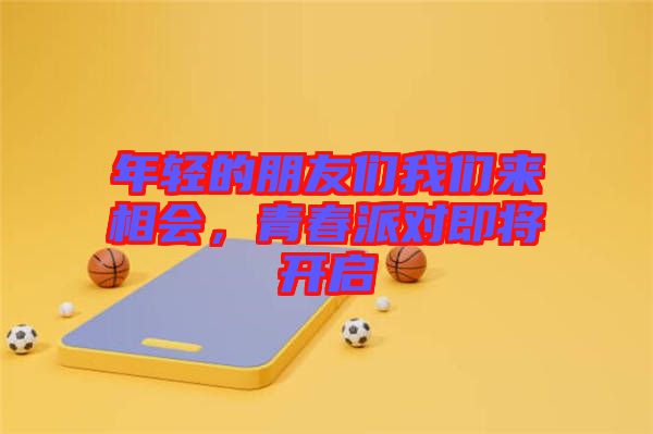 年輕的朋友們我們來相會(huì)，青春派對(duì)即將開啟