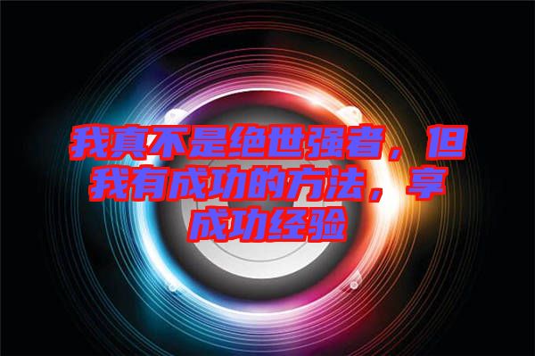 我真不是絕世強(qiáng)者，但我有成功的方法，享成功經(jīng)驗(yàn)
