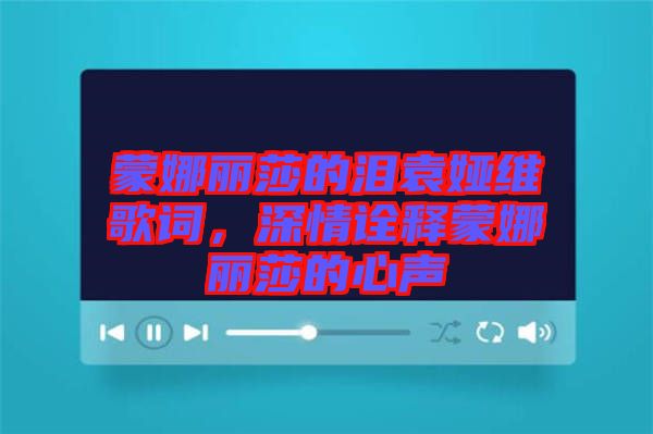 蒙娜麗莎的淚袁婭維歌詞，深情詮釋蒙娜麗莎的心聲