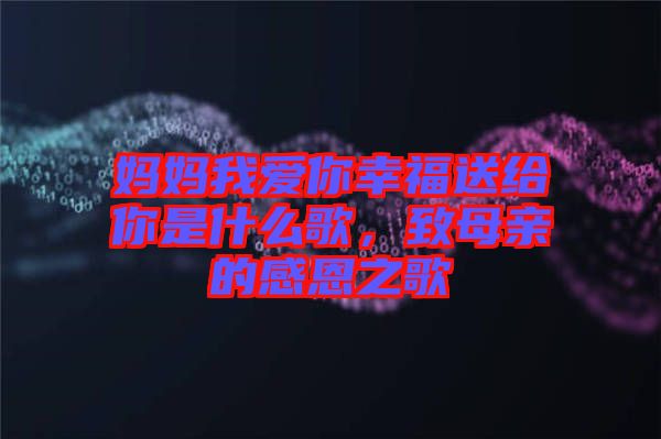 媽媽我愛你幸福送給你是什么歌，致母親的感恩之歌