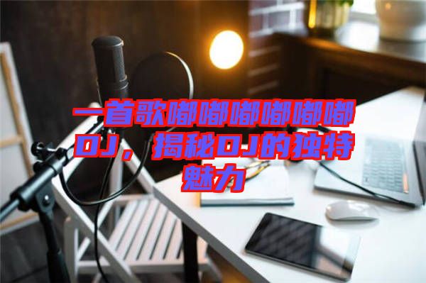 一首歌嘟嘟嘟嘟嘟嘟DJ，揭秘DJ的獨(dú)特魅力