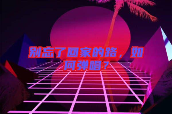 別忘了回家的路，如何彈唱？