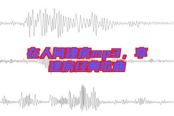 在人間建房mp3，享建房經(jīng)典歌曲