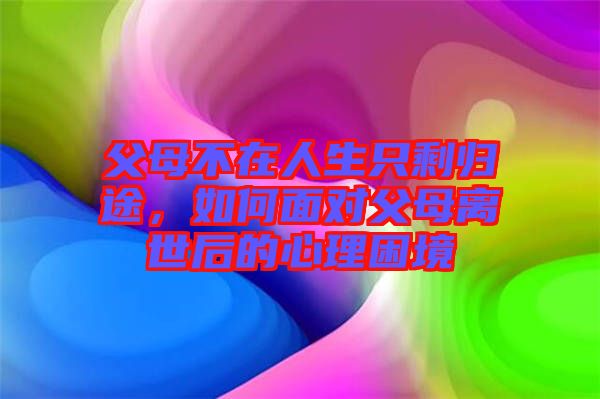 父母不在人生只剩歸途，如何面對父母離世后的心理困境