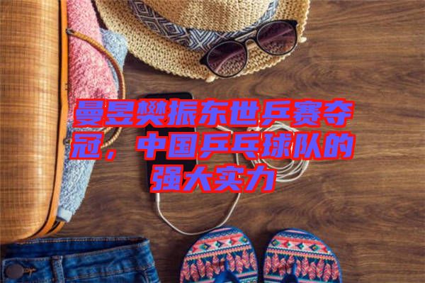 曼昱樊振東世乒賽奪冠，中國乒乓球隊的強大實力