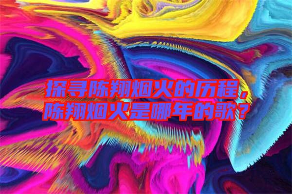 探尋陳翔煙火的歷程，陳翔煙火是哪年的歌？