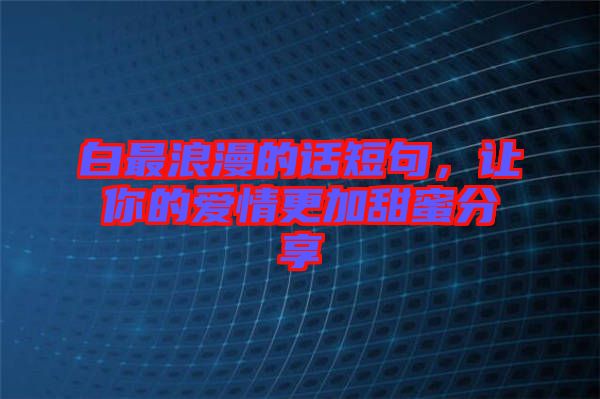 白最浪漫的話短句，讓你的愛情更加甜蜜分享