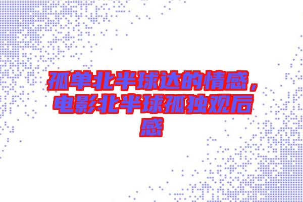 孤單北半球達的情感，電影北半球孤獨觀后感