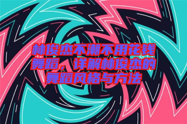 林俊杰不潮不用花錢舞蹈，詳解林俊杰的舞蹈風(fēng)格與方法