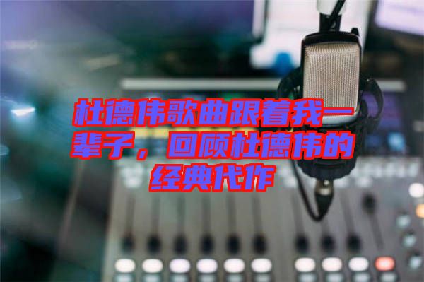 杜德偉歌曲跟著我一輩子，回顧杜德偉的經(jīng)典代作