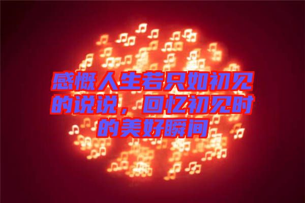 感慨人生若只如初見(jiàn)的說(shuō)說(shuō)，回憶初見(jiàn)時(shí)的美好瞬間