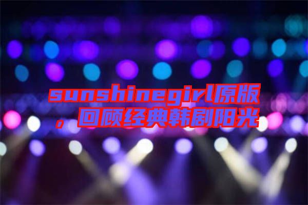 sunshinegirl原版，回顧經(jīng)典韓劇陽(yáng)光