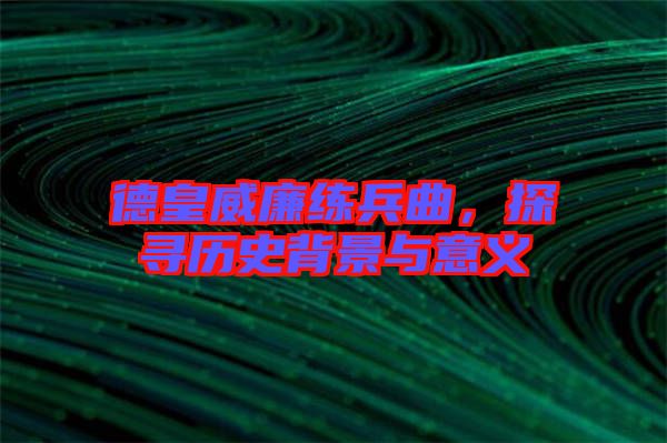 德皇威廉練兵曲，探尋歷史背景與意義