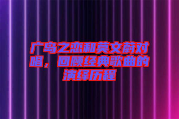 廣島之戀和莫文蔚對唱，回顧經(jīng)典歌曲的演繹歷程