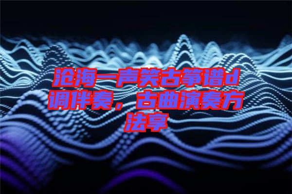 滄海一聲笑古箏譜d調(diào)伴奏，古曲演奏方法享
