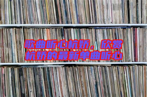 歌曲聽(tīng)心杭嬌，欣賞杭嬌的最新單曲聽(tīng)心